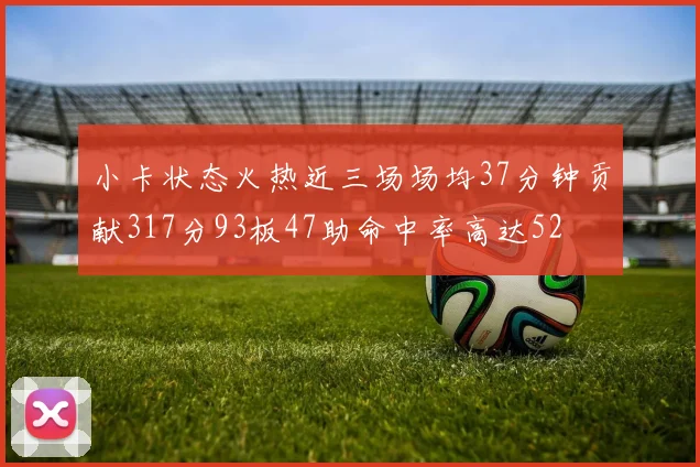 小卡状态火热近三场场均37分钟贡献317分93板47助命中率高达52