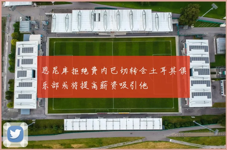 恩昆库拒绝费内巴切转会土耳其俱乐部或将提高薪资吸引他