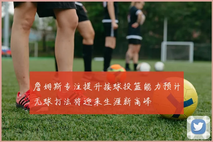 詹姆斯专注提升接球投篮能力预计无球打法将迎来生涯新高峰