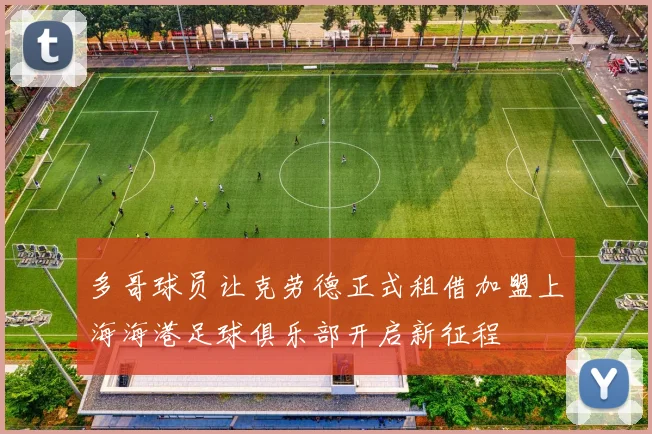多哥球员让克劳德正式租借加盟上海海港足球俱乐部开启新征程