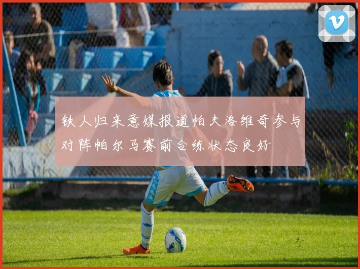 铁人归来意媒报道帕夫洛维奇参与对阵帕尔马赛前合练状态良好