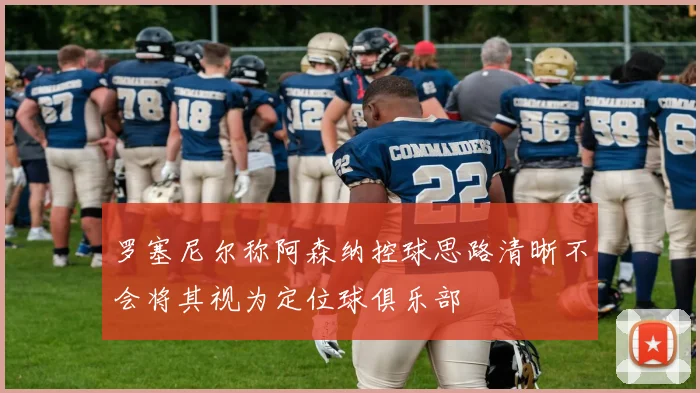 罗塞尼尔称阿森纳控球思路清晰不会将其视为定位球俱乐部