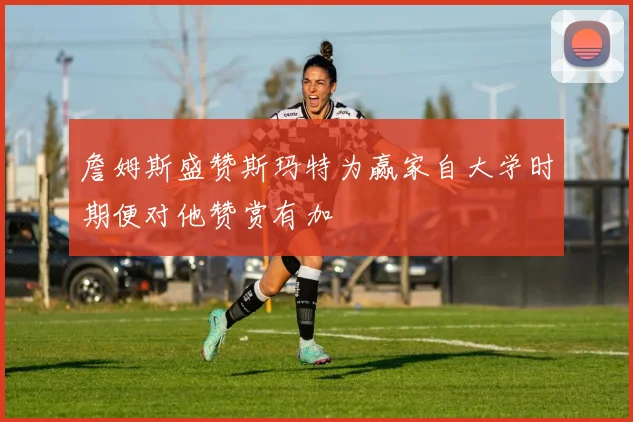 詹姆斯盛赞斯玛特为赢家自大学时期便对他赞赏有加