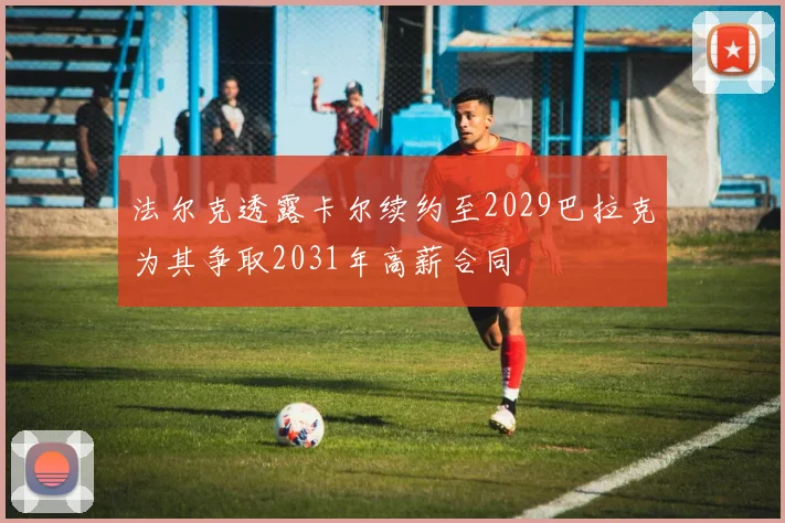 法尔克透露卡尔续约至2029巴拉克为其争取2031年高薪合同