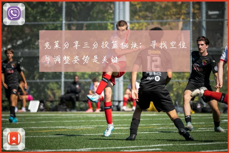 克莱分享三分投篮秘诀：寻找空位与调整姿势是关键