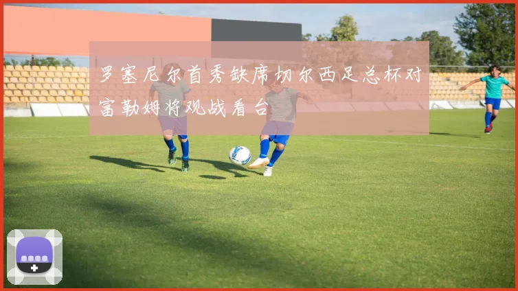 罗塞尼尔首秀缺席切尔西足总杯对富勒姆将观战看台