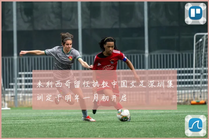 米利西奇留任执教中国女足深圳集训定于明年一月初开启