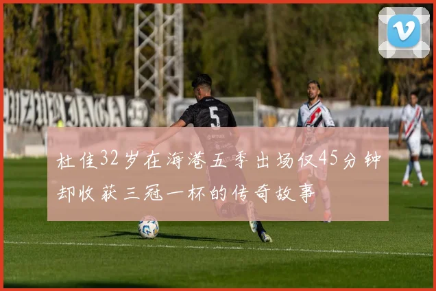 杜佳32岁在海港五季出场仅45分钟却收获三冠一杯的传奇故事