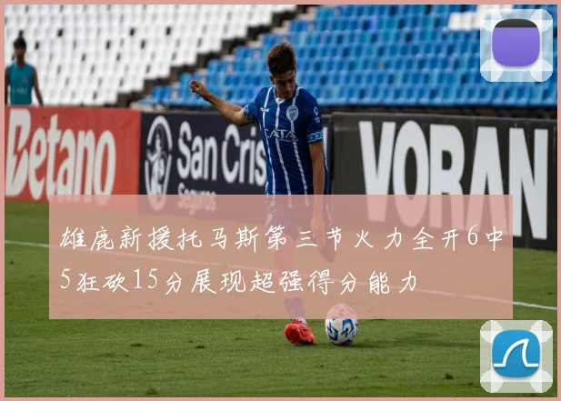 雄鹿新援托马斯第三节火力全开6中5狂砍15分展现超强得分能力