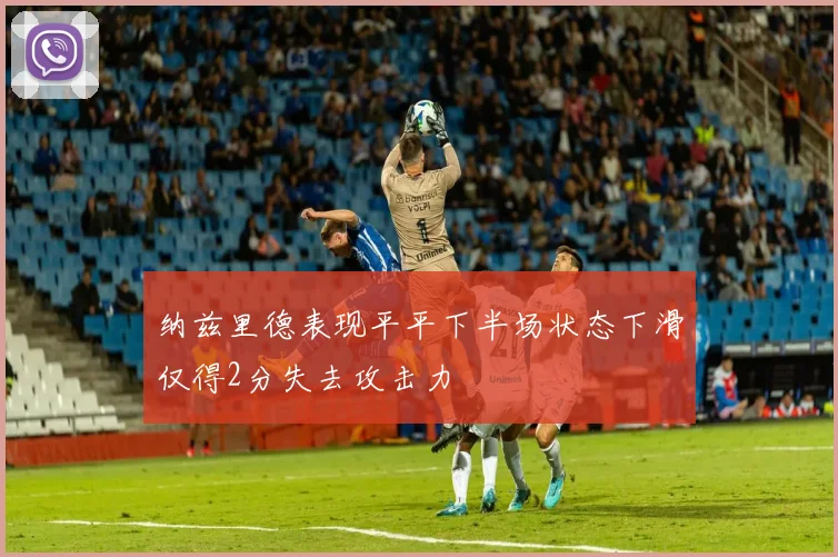 纳兹里德表现平平下半场状态下滑仅得2分失去攻击力