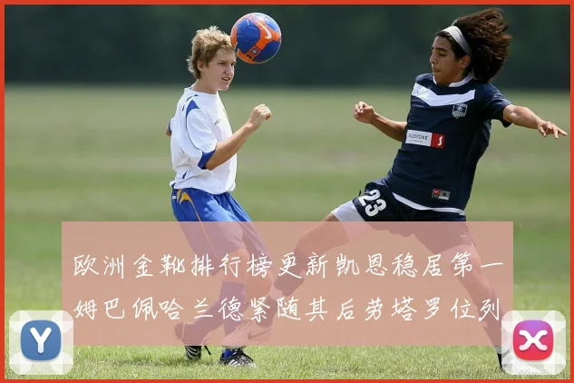 欧洲金靴排行榜更新凯恩稳居第一姆巴佩哈兰德紧随其后劳塔罗位列第十