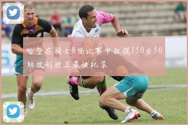 哈登在骑士8场比赛中狂揽150分50助攻创控卫最快纪录