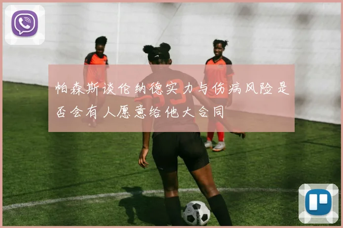 帕森斯谈伦纳德实力与伤病风险是否会有人愿意给他大合同