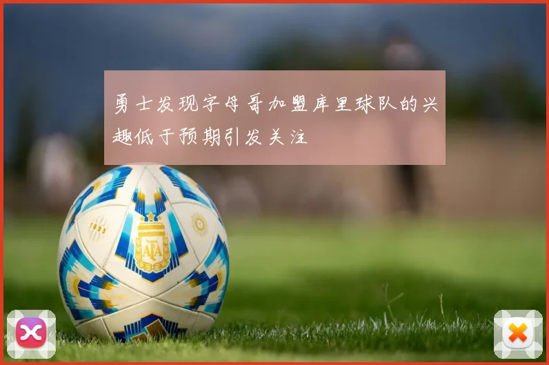 勇士发现字母哥加盟库里球队的兴趣低于预期引发关注