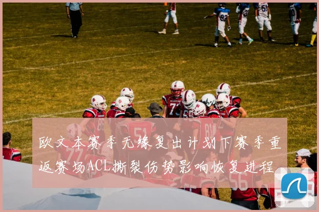 欧文本赛季无缘复出计划下赛季重返赛场ACL撕裂伤势影响恢复进程