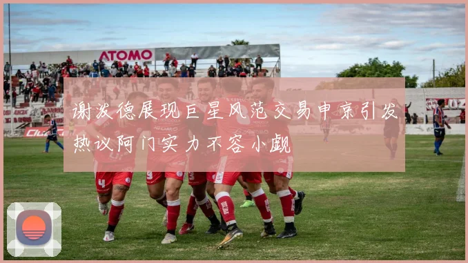 谢泼德展现巨星风范交易申京引发热议阿门实力不容小觑