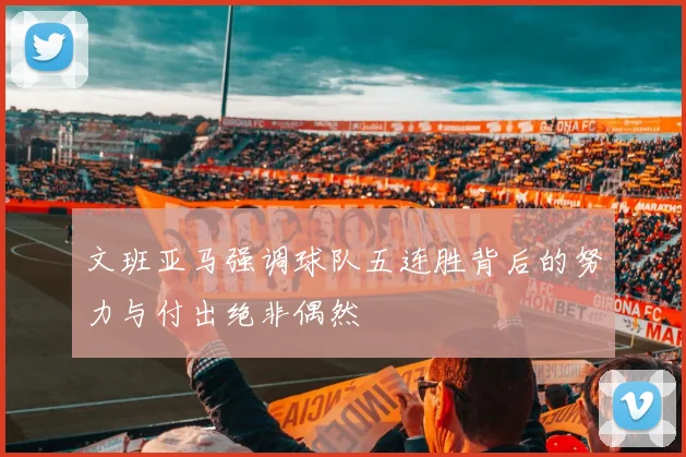 文班亚马强调球队五连胜背后的努力与付出绝非偶然