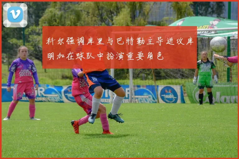 科尔强调库里与巴特勒主导进攻库明加在球队中扮演重要角色