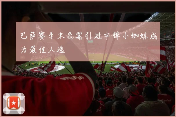 巴萨赛季末急需引进中锋小蜘蛛成为最佳人选