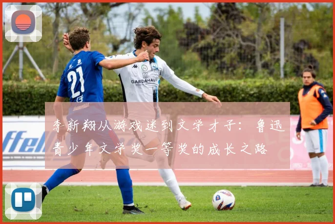 李新翔从游戏迷到文学才子：鲁迅青少年文学奖一等奖的成长之路