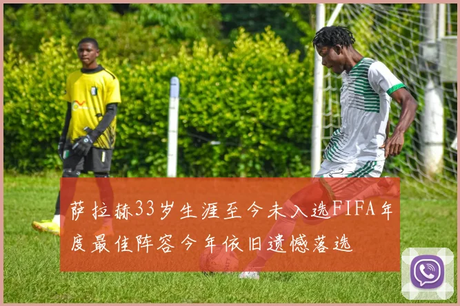 萨拉赫33岁生涯至今未入选FIFA年度最佳阵容今年依旧遗憾落选