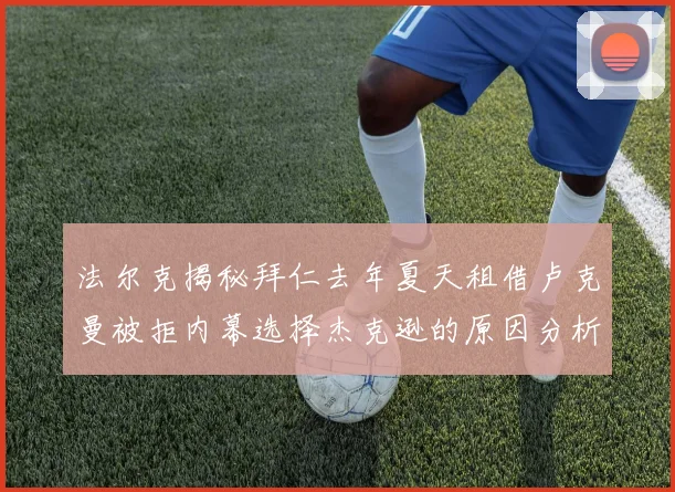 法尔克揭秘拜仁去年夏天租借卢克曼被拒内幕选择杰克逊的原因分析