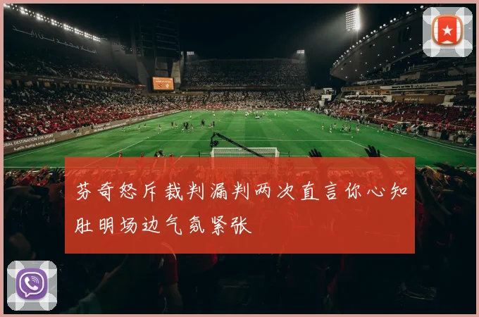 芬奇怒斥裁判漏判两次直言你心知肚明场边气氛紧张