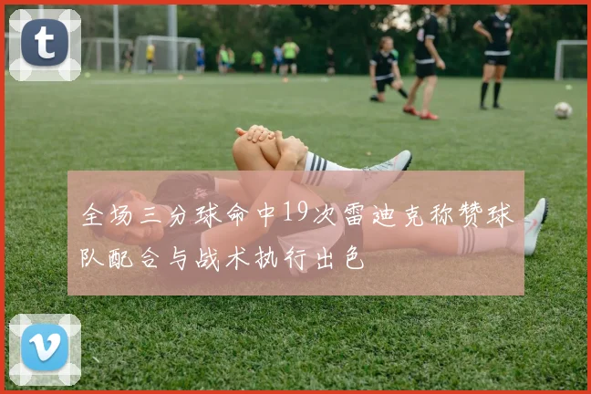 全场三分球命中19次雷迪克称赞球队配合与战术执行出色