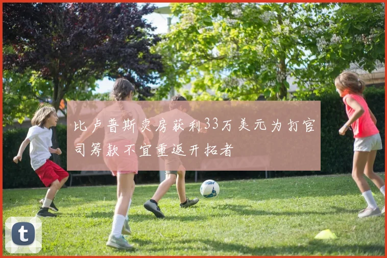 比卢普斯卖房获利33万美元为打官司筹款不宜重返开拓者