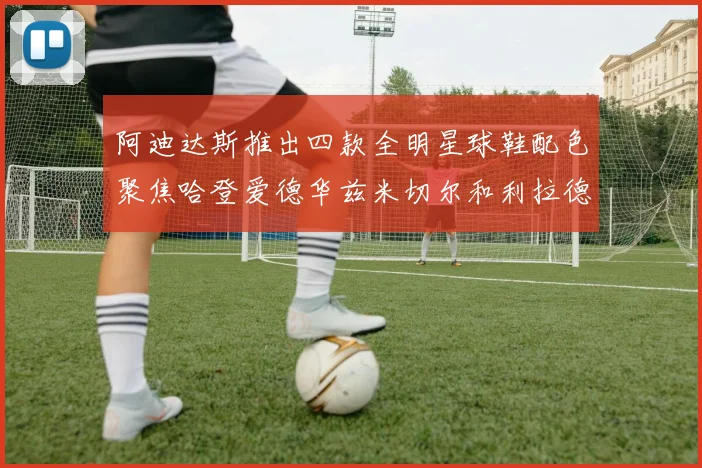 阿迪达斯推出四款全明星球鞋配色聚焦哈登爱德华兹米切尔和利拉德